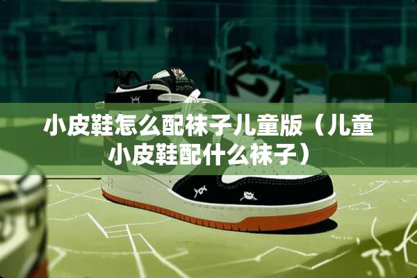 小皮鞋怎么配袜子儿童版（儿童小皮鞋配什么袜子）
