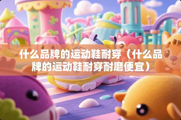 什么品牌的运动鞋耐穿（什么品牌的运动鞋耐穿耐磨便宜）