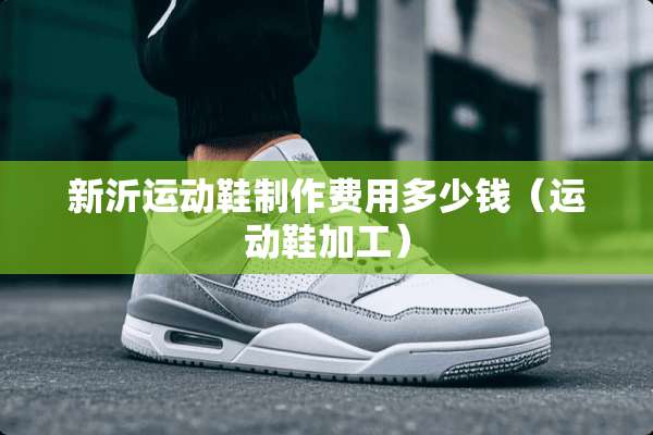 新沂运动鞋制作费用多少钱（运动鞋加工）