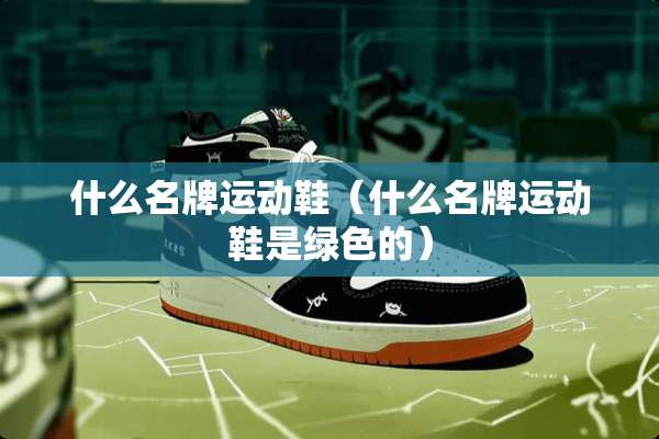 什么名牌运动鞋（什么名牌运动鞋是绿色的）