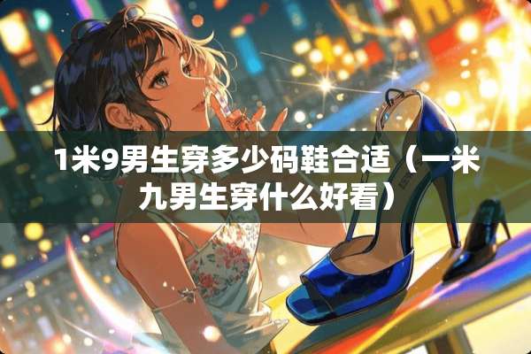 1米9男生穿多少码鞋合适（一米九男生穿什么好看）