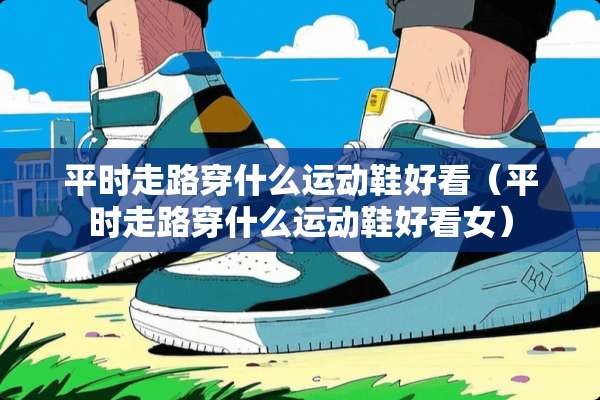 平时走路穿什么运动鞋好看（平时走路穿什么运动鞋好看女）