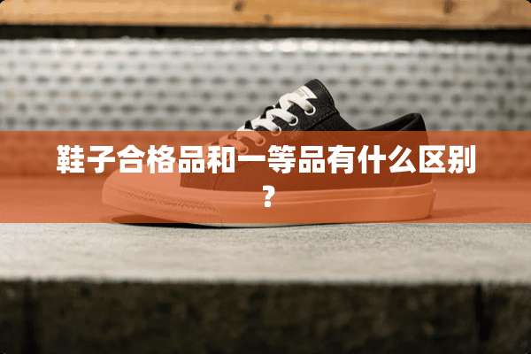 鞋子合格品和一等品有什么区别？