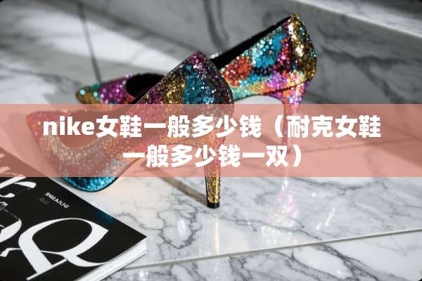 nike女鞋一般多少钱（耐克女鞋一般多少钱一双）