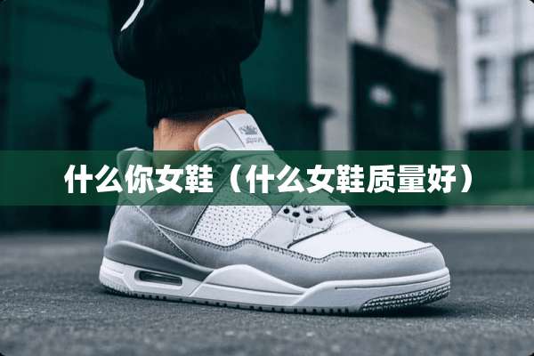 什么你女鞋（什么女鞋质量好）