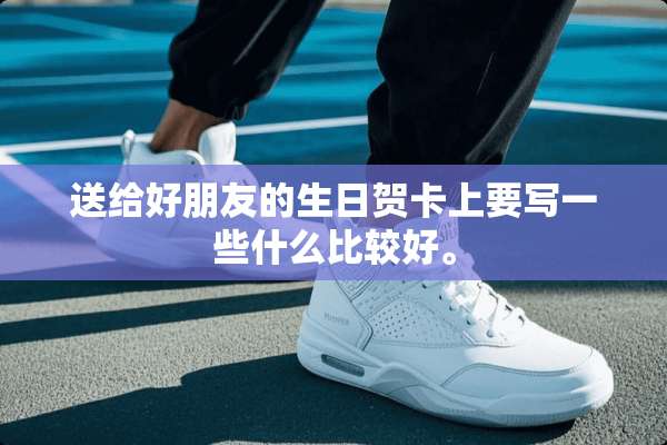 送给好朋友的生日贺卡上要写一些什么比较好。