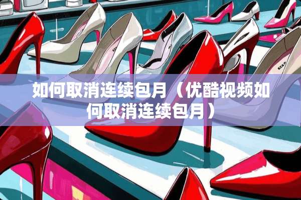 如何取消连续包月（优酷视频如何取消连续包月）