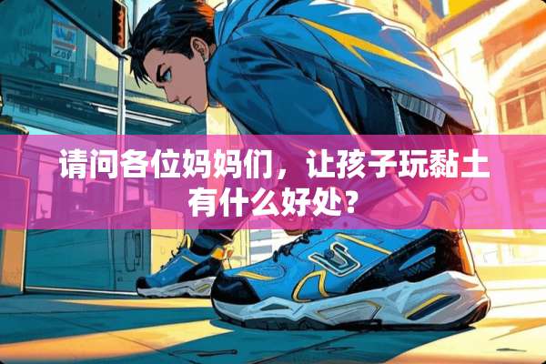 请问各位妈妈们，让孩子玩黏土有什么好处？