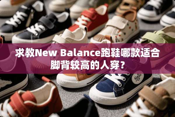 求教New Balance跑鞋哪款适合脚背较高的人穿？