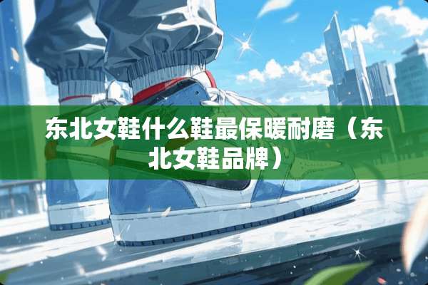东北女鞋什么鞋最保暖耐磨（东北女鞋品牌）