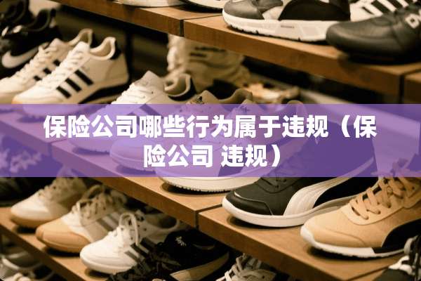 保险公司哪些行为属于违规（保险公司 违规）