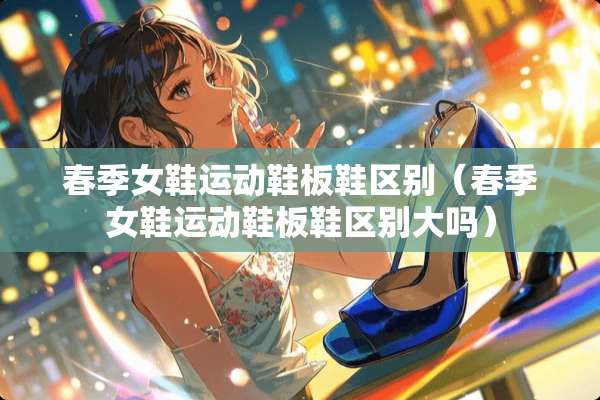 春季女鞋运动鞋板鞋区别（春季女鞋运动鞋板鞋区别大吗）