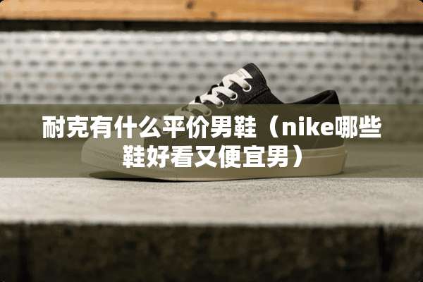 耐克有什么平价男鞋（nike哪些鞋好看又便宜男）