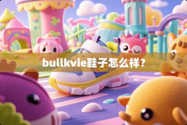 bullkvie鞋子怎么样？