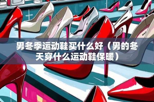 男冬季运动鞋买什么好（男的冬天穿什么运动鞋保暖）