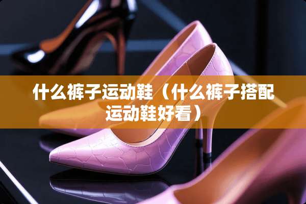 什么裤子运动鞋（什么裤子搭配运动鞋好看）