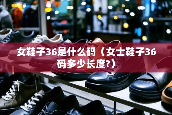 女鞋子36是什么码（女士鞋子36码多少长度?）