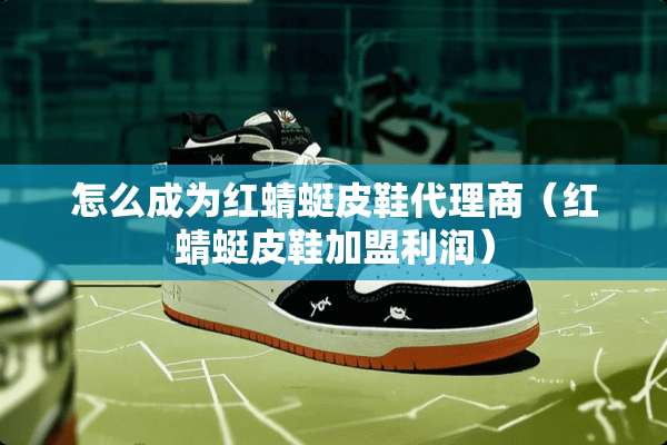 怎么成为红蜻蜓皮鞋代理商（红蜻蜓皮鞋加盟利润）