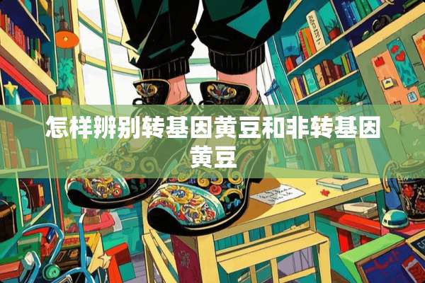 怎样辨别转基因黄豆和非转基因黄豆