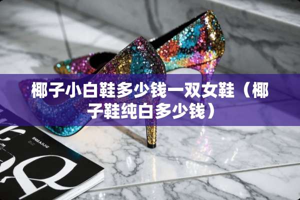 椰子小白鞋多少钱一双女鞋（椰子鞋纯白多少钱）
