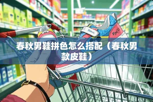 春秋男鞋拼色怎么搭配（春秋男款皮鞋）