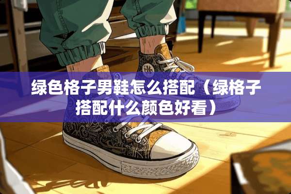 绿色格子男鞋怎么搭配（绿格子搭配什么颜色好看）