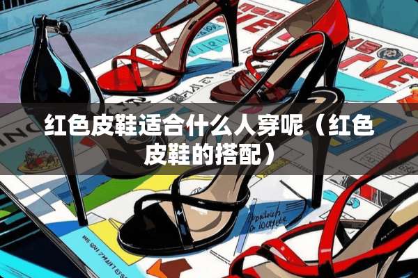 红色皮鞋适合什么人穿呢（红色皮鞋的搭配）