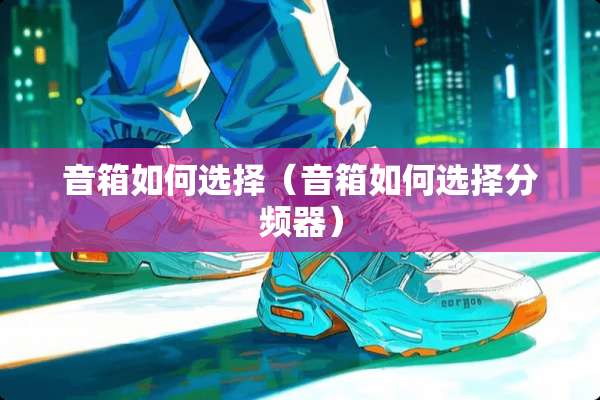 音箱如何选择（音箱如何选择分频器）