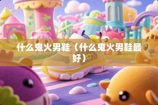 什么鬼火男鞋（什么鬼火男鞋最好）