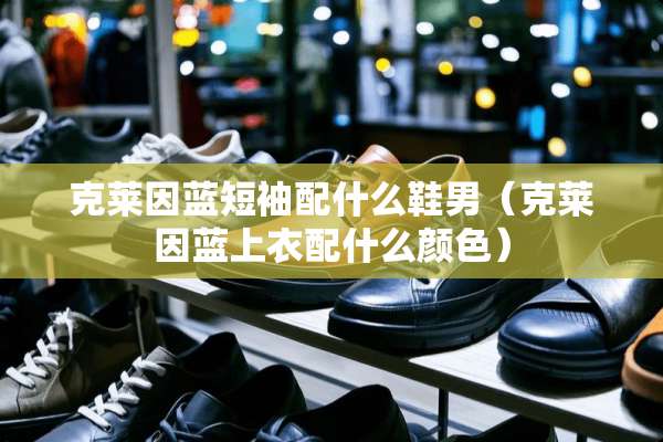 克莱因蓝短袖配什么鞋男（克莱因蓝上衣配什么颜色）