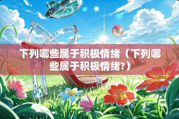 下列哪些属于积极情绪（下列哪些属于积极情绪?）