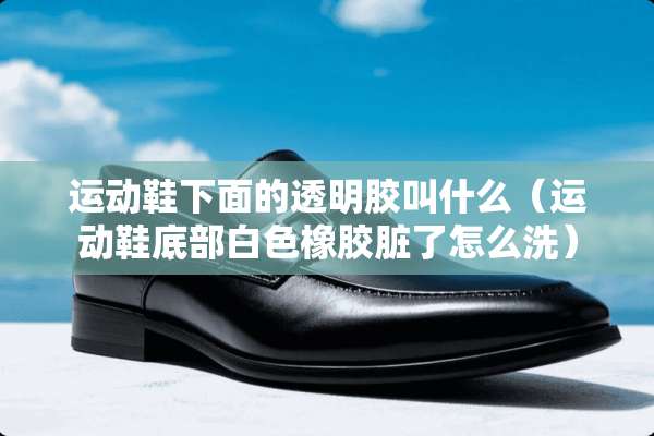 运动鞋下面的透明胶叫什么（运动鞋底部白色橡胶脏了怎么洗）