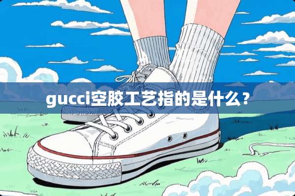 gucci空胶工艺指的是什么？