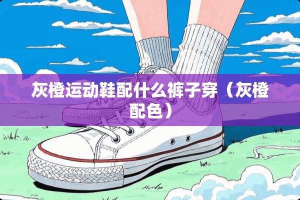 灰橙运动鞋配什么裤子穿（灰橙配色）