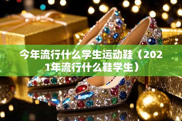 今年流行什么学生运动鞋（2021年流行什么鞋学生）