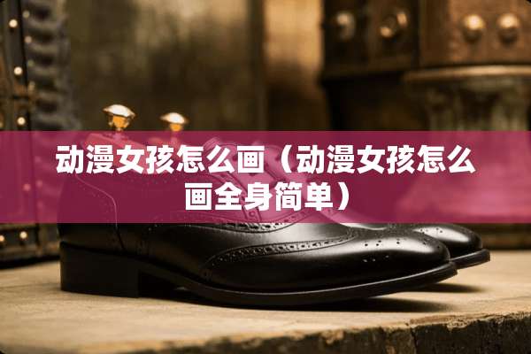动漫女孩怎么画（动漫女孩怎么画全身简单）