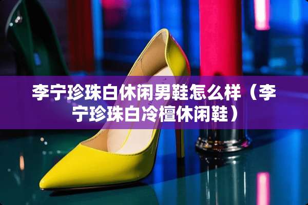 李宁珍珠白休闲男鞋怎么样（李宁珍珠白冷檀休闲鞋）
