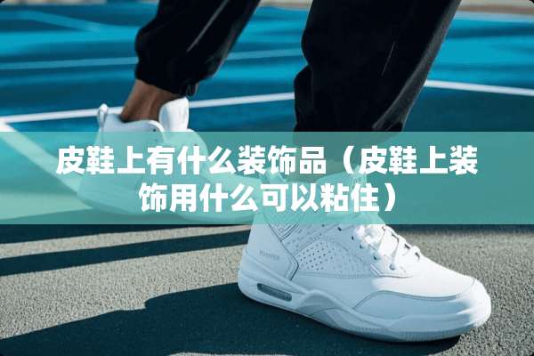 皮鞋上有什么装饰品（皮鞋上装饰用什么可以粘住）