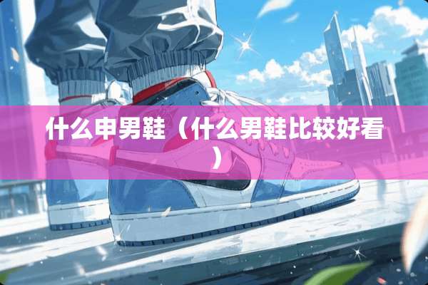 什么申男鞋（什么男鞋比较好看）