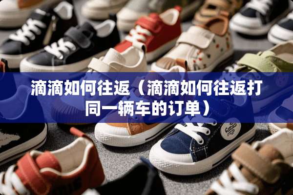 滴滴如何往返（滴滴如何往返打同一辆车的订单）