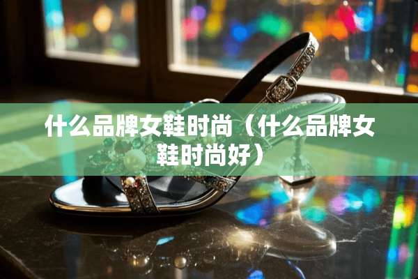 什么品牌女鞋时尚（什么品牌女鞋时尚好）