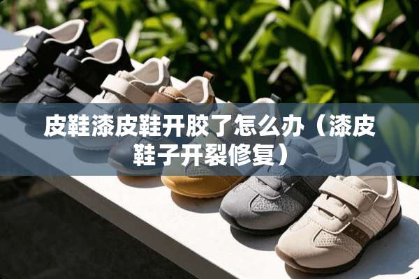 皮鞋漆皮鞋开胶了怎么办（漆皮鞋子开裂修复）