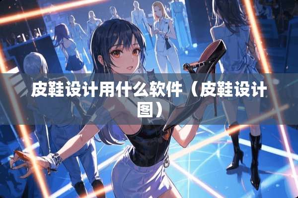 皮鞋设计用什么软件（皮鞋设计图）