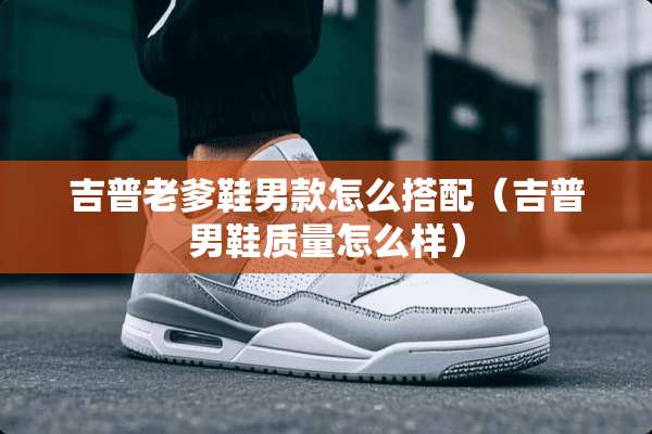 吉普老爹鞋男款怎么搭配（吉普男鞋质量怎么样）