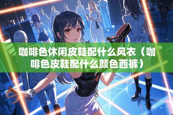 咖啡色休闲皮鞋配什么风衣（咖啡色皮鞋配什么颜色西裤）