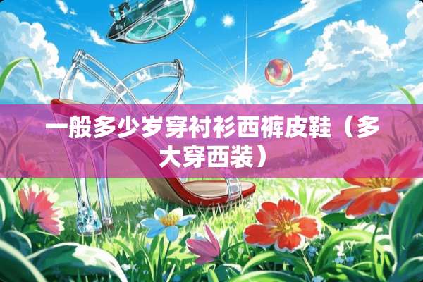 一般多少岁穿衬衫西裤皮鞋（多大穿西装）