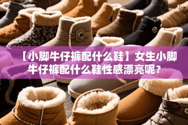 【小脚牛仔裤配什么鞋】女生小脚牛仔裤配什么鞋**漂亮呢？