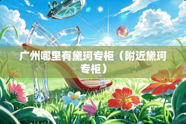 广州哪里有黛珂专柜（附近黛珂专柜）