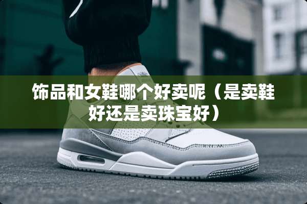 饰品和女鞋哪个好卖呢（是卖鞋好还是卖珠宝好）