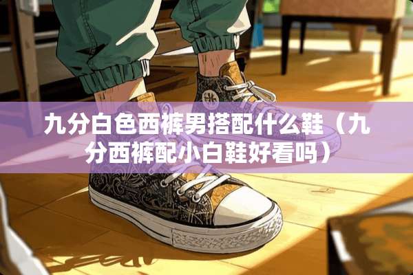 九分白色西裤男搭配什么鞋（九分西裤配小白鞋好看吗）